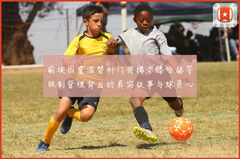 前埃因霍温替补门将揭示滕哈赫等级制管理背后的真实故事与球员心声