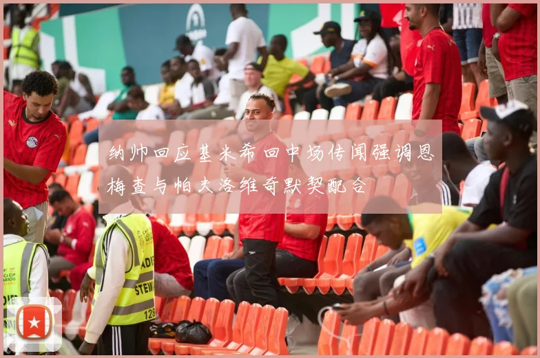 纳帅回应基米希回中场传闻强调恩梅查与帕夫洛维奇默契配合