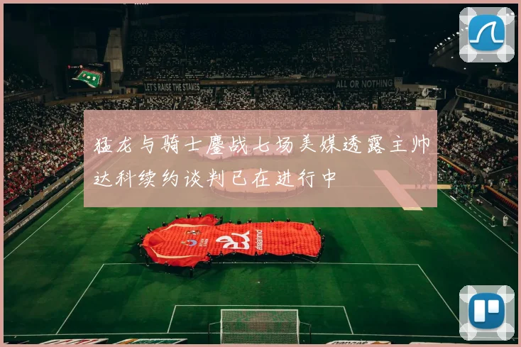 猛龙与骑士鏖战七场美媒透露主帅达科续约谈判已在进行中