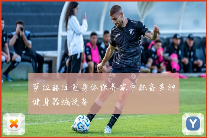萨拉赫注重身体保养家中配备多种健身器械设备