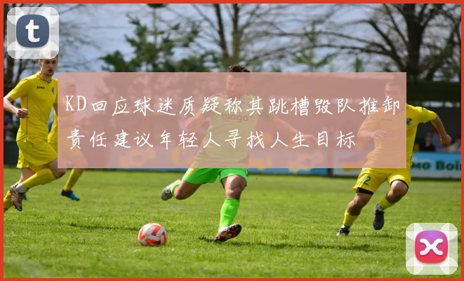 KD回应球迷质疑称其跳槽毁队推卸责任建议年轻人寻找人生目标
