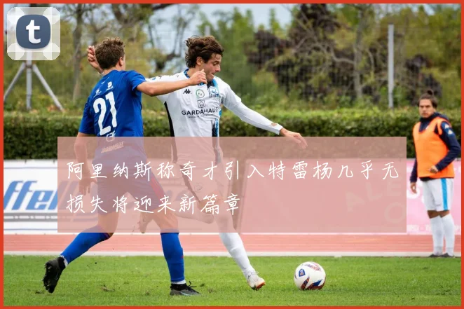 阿里纳斯称奇才引入特雷杨几乎无损失将迎来新篇章