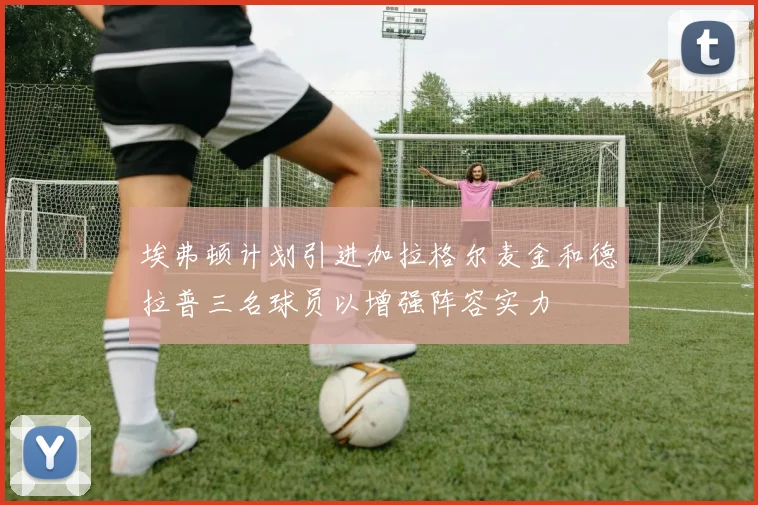 埃弗顿计划引进加拉格尔麦金和德拉普三名球员以增强阵容实力