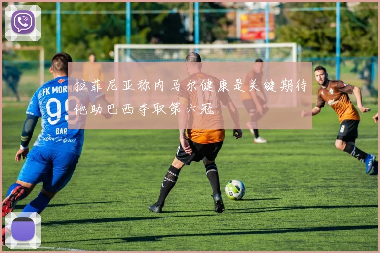 拉菲尼亚称内马尔健康是关键期待他助巴西夺取第六冠