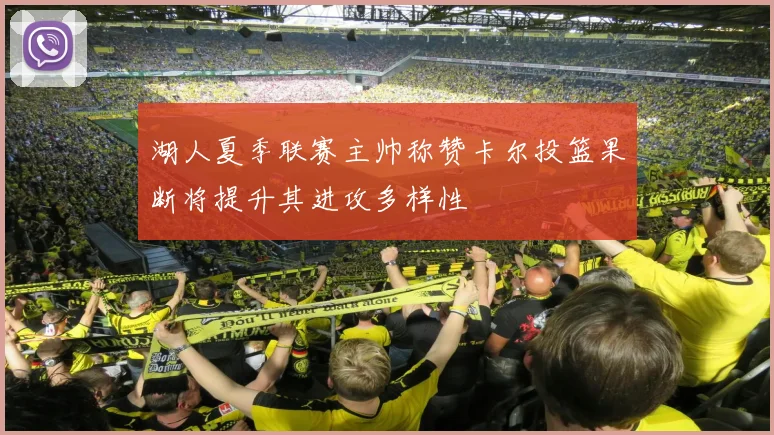 湖人夏季联赛主帅称赞卡尔投篮果断将提升其进攻多样性