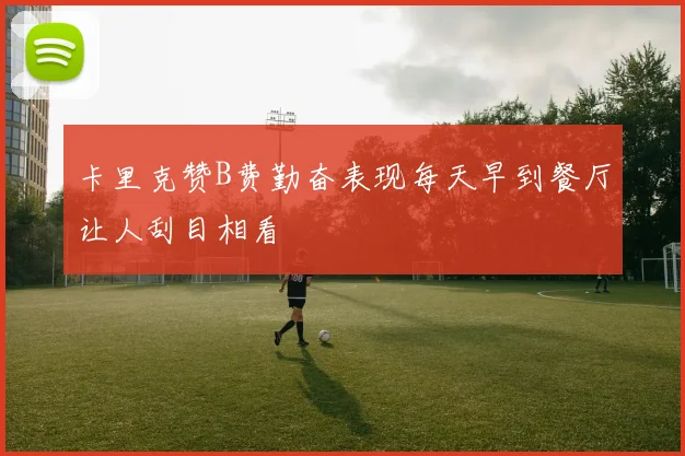 卡里克赞B费勤奋表现每天早到餐厅让人刮目相看