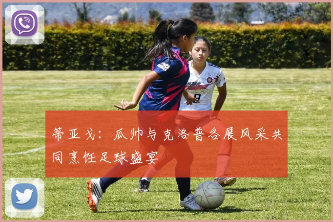 蒂亚戈：瓜帅与克洛普各展风采共同烹饪足球盛宴