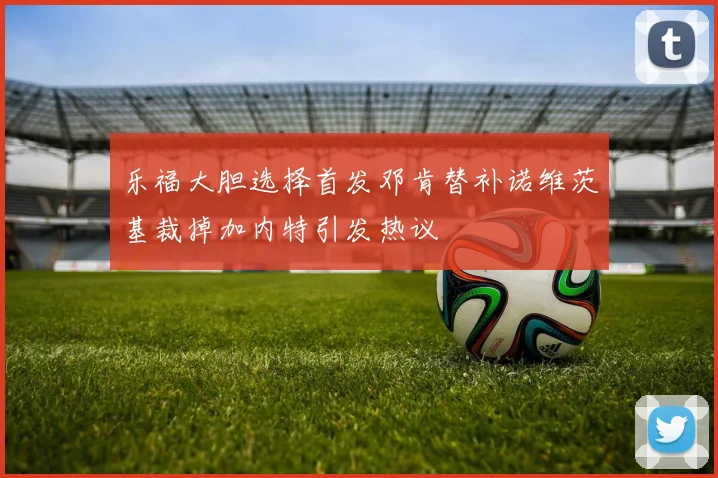乐福大胆选择首发邓肯替补诺维茨基裁掉加内特引发热议