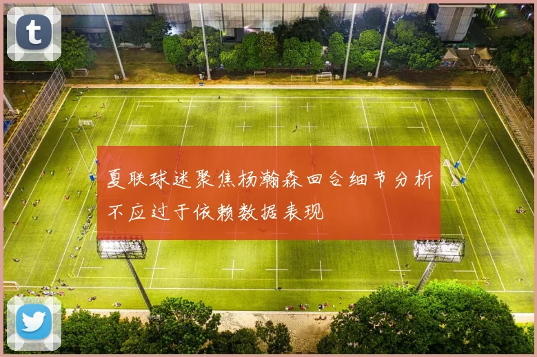 夏联球迷聚焦杨瀚森回合细节分析不应过于依赖数据表现