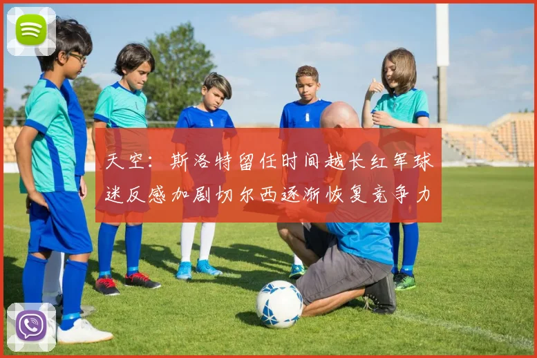 天空：斯洛特留任时间越长红军球迷反感加剧切尔西逐渐恢复竞争力