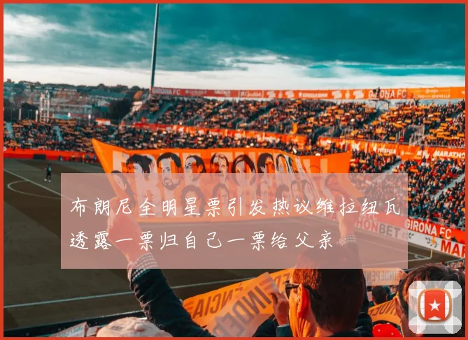 布朗尼全明星票引发热议维拉纽瓦透露一票归自己一票给父亲