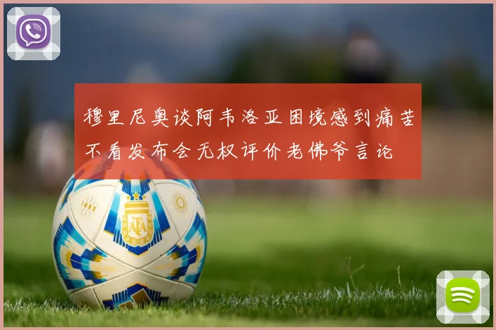 穆里尼奥谈阿韦洛亚困境感到痛苦不看发布会无权评价老佛爷言论