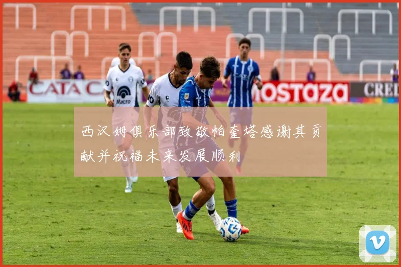 西汉姆俱乐部致敬帕奎塔感谢其贡献并祝福未来发展顺利