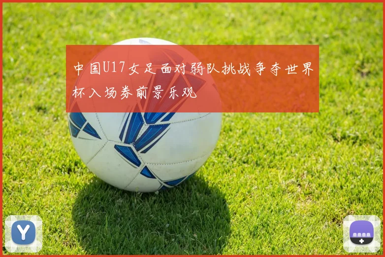 中国U17女足面对弱队挑战争夺世界杯入场券前景乐观