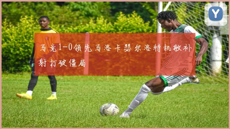 马竞1-0领先马洛卡瑟尔洛特机敏补射打破僵局