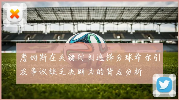 詹姆斯在关键时刻选择分球希尔引发争议缺乏决断力的背后分析